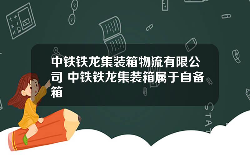 中铁铁龙集装箱物流有限公司 中铁铁龙集装箱属于自备箱